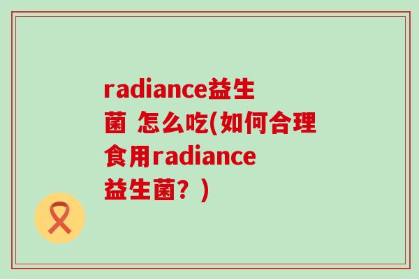 radiance益生菌 怎么吃(如何合理食用radiance益生菌？)