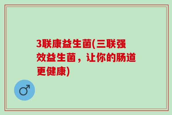 3联康益生菌(三联强效益生菌，让你的肠道更健康)