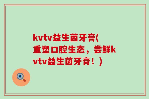 kvtv益生菌牙膏(重塑口腔生态，尝鲜kvtv益生菌牙膏！)