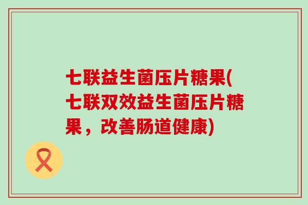 七联益生菌压片糖果(七联双效益生菌压片糖果，改善肠道健康)