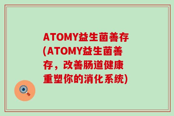 ATOMY益生菌善存(ATOMY益生菌善存，改善肠道健康  重塑你的消化系统)