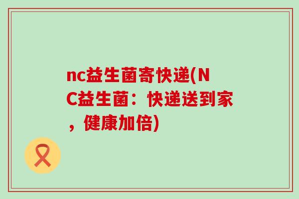 nc益生菌寄快递(NC益生菌：快递送到家，健康加倍)