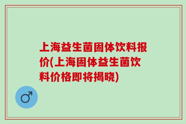 上海益生菌固体饮料报价(上海固体益生菌饮料价格即将揭晓)