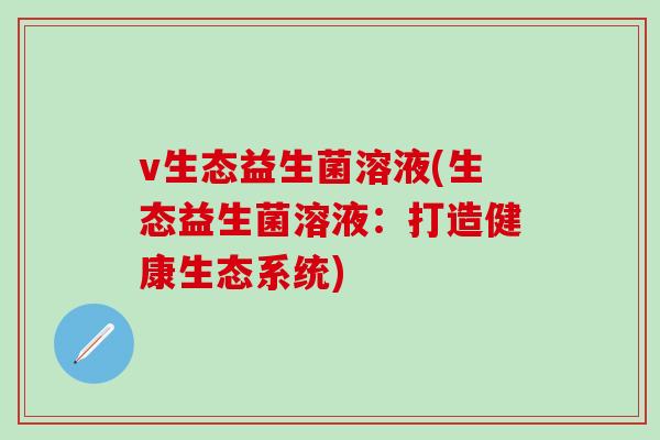 v生态益生菌溶液(生态益生菌溶液：打造健康生态系统)
