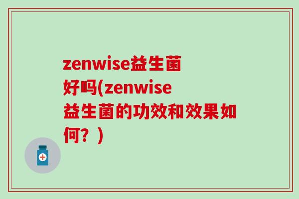 zenwise益生菌好吗(zenwise益生菌的功效和效果如何？)