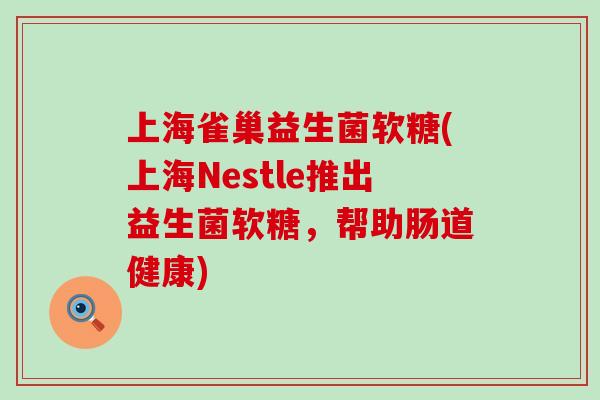 上海雀巢益生菌软糖(上海Nestle推出益生菌软糖，帮助肠道健康)