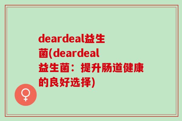 deardeal益生菌(deardeal益生菌：提升肠道健康的良好选择)