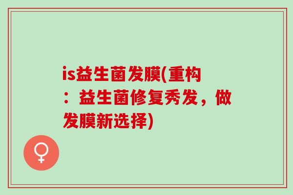 is益生菌发膜(重构：益生菌修复秀发，做发膜新选择)