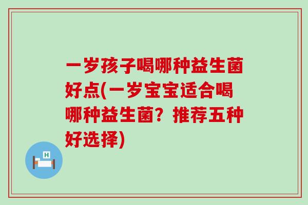 一岁孩子喝哪种益生菌好点(一岁宝宝适合喝哪种益生菌？推荐五种好选择)