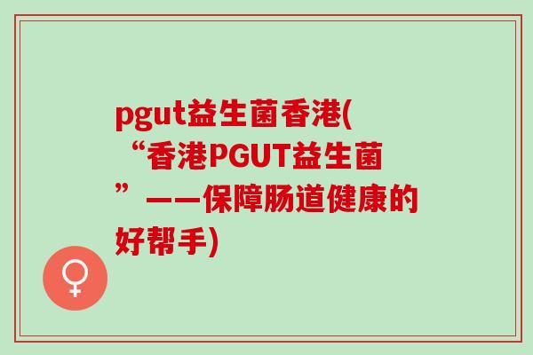pgut益生菌香港(“香港PGUT益生菌”——保障肠道健康的好帮手)
