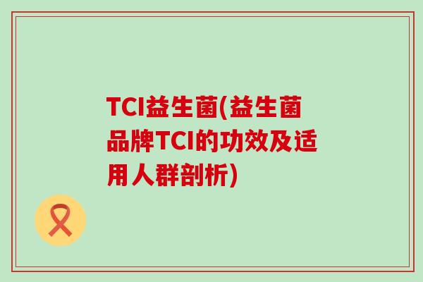 TCI益生菌(益生菌品牌TCI的功效及适用人群剖析)
