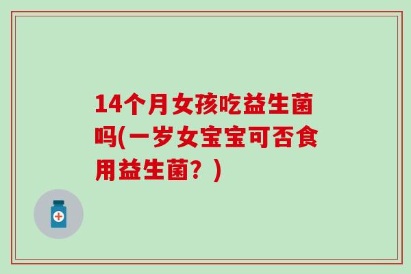 14个月女孩吃益生菌吗(一岁女宝宝可否食用益生菌？)