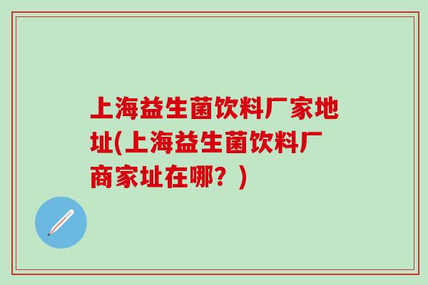 上海益生菌饮料厂家地址(上海益生菌饮料厂商家址在哪？)