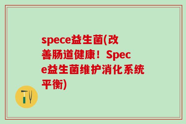 spece益生菌(改善肠道健康！Spece益生菌维护消化系统平衡)