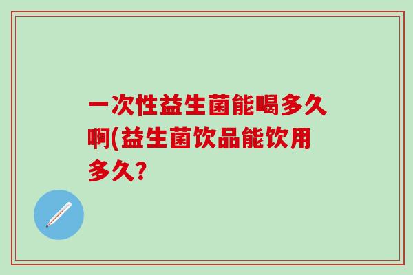 一次性益生菌能喝多久啊(益生菌饮品能饮用多久？