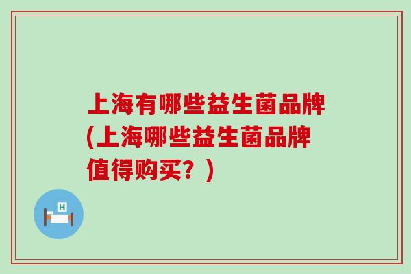 上海有哪些益生菌品牌(上海哪些益生菌品牌值得购买？)