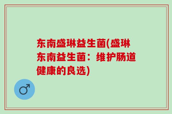 东南盛琳益生菌(盛琳东南益生菌：维护肠道健康的良选)