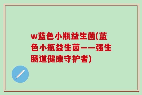 w蓝色小瓶益生菌(蓝色小瓶益生菌——强生肠道健康守护者)