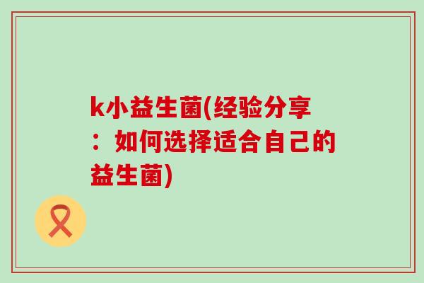 k小益生菌(经验分享：如何选择适合自己的益生菌)