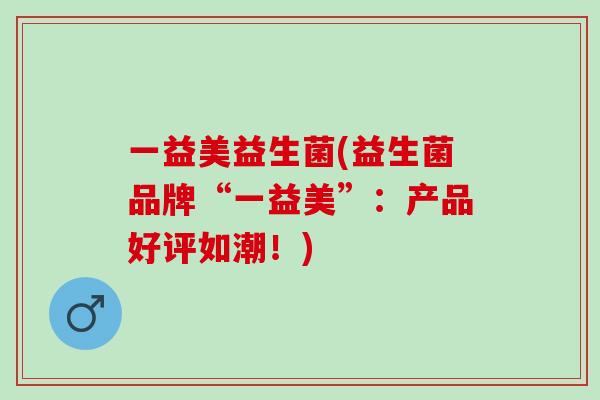 一益美益生菌(益生菌品牌“一益美”：产品好评如潮！)
