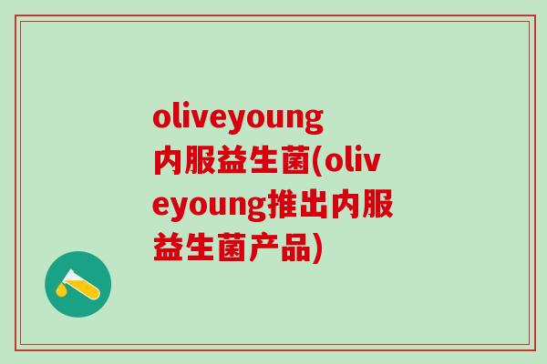 oliveyoung内服益生菌(oliveyoung推出内服益生菌产品)