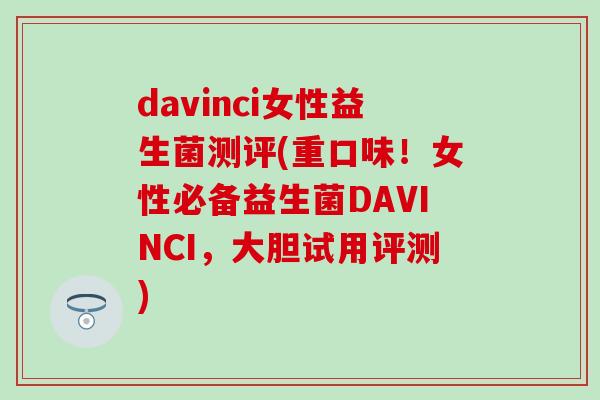 davinci女性益生菌测评(重口味！女性必备益生菌DAVINCI，大胆试用评测)