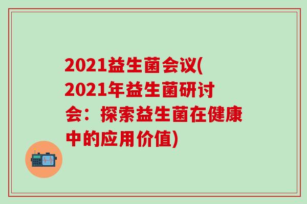 2021益生菌会议(2021年益生菌研讨会：探索益生菌在健康中的应用价值)