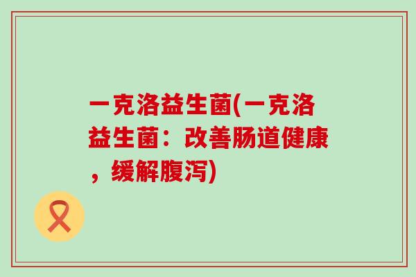 一克洛益生菌(一克洛益生菌：改善肠道健康，缓解)