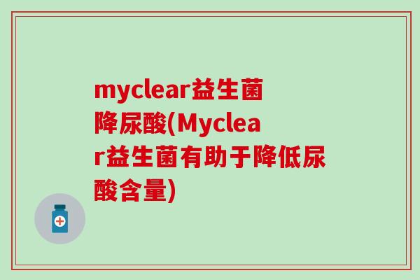 myclear益生菌降尿酸(Myclear益生菌有助于降低尿酸含量)