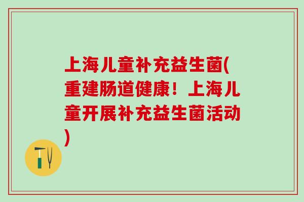 上海儿童补充益生菌(重建肠道健康！上海儿童开展补充益生菌活动)