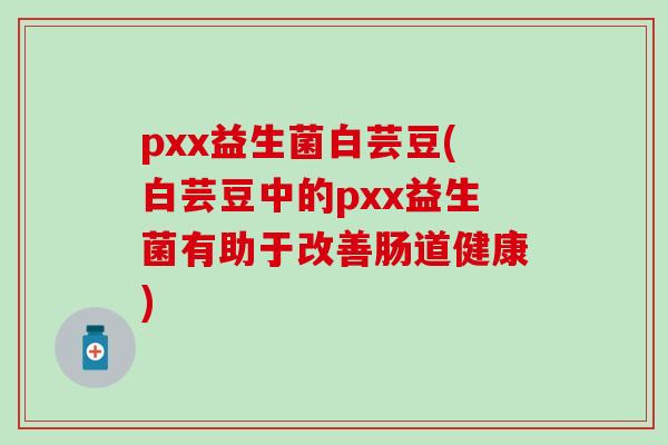 pxx益生菌白芸豆(白芸豆中的pxx益生菌有助于改善肠道健康)