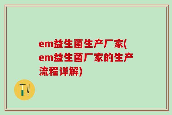 em益生菌生产厂家(em益生菌厂家的生产流程详解)