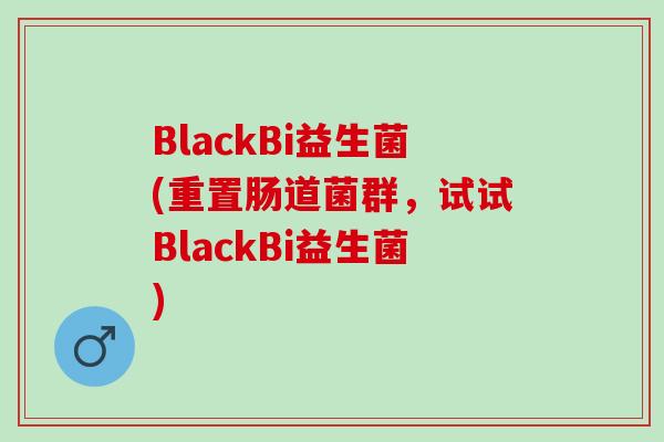 BlackBi益生菌(重置肠道菌群,试试BlackBi益生菌) BlackBi益生菌(重置肠道菌群,试试BlackBi益生菌)
