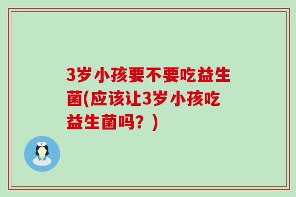 3岁小孩要不要吃益生菌(应该让3岁小孩吃益生菌吗？)