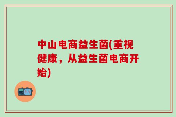 中山电商益生菌(重视健康，从益生菌电商开始)