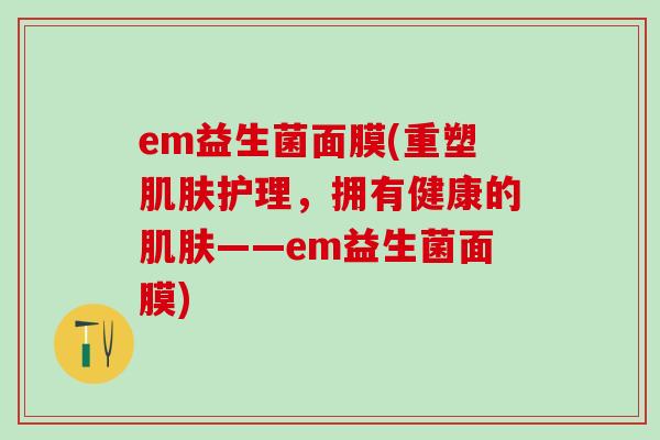 em益生菌面膜(重塑护理，拥有健康的——em益生菌面膜)