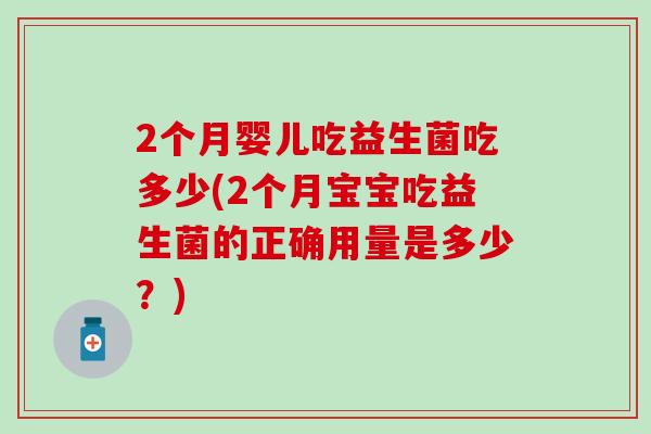 2个月婴儿吃益生菌吃多少(2个月宝宝吃益生菌的正确用量是多少？)