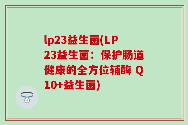 lp23益生菌(LP23益生菌：保护肠道健康的全方位辅酶 Q10+益生菌)