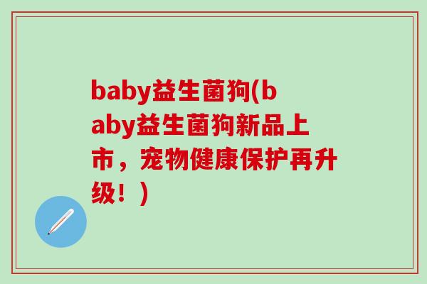 baby益生菌狗(baby益生菌狗新品上市，宠物健康保护再升级！)
