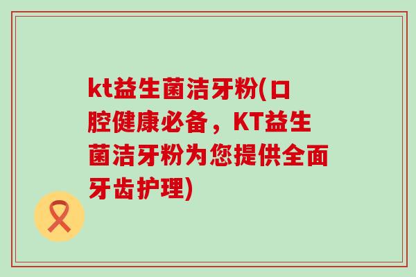 kt益生菌洁牙粉(口腔健康必备，KT益生菌洁牙粉为您提供全面牙齿护理)