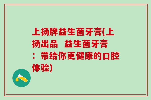 上扬牌益生菌牙膏(上扬出品  益生菌牙膏：带给你更健康的口腔体验)