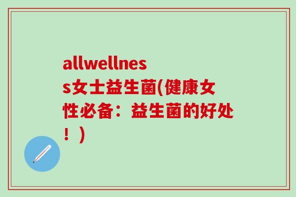 allwellness女士益生菌(健康女性必备：益生菌的好处！)