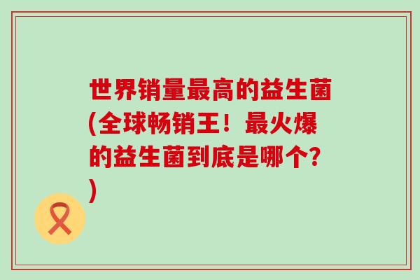 世界销量高的益生菌(全球畅销王！火爆的益生菌到底是哪个？)