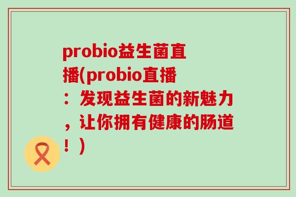 probio益生菌直播(probio直播：发现益生菌的新魅力，让你拥有健康的肠道！)