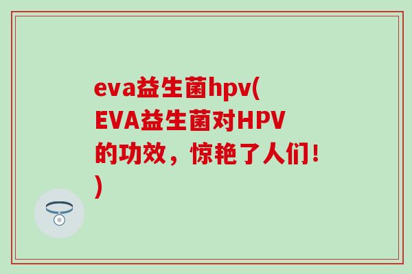 eva益生菌hpv(EVA益生菌对HPV的功效，惊艳了人们！)