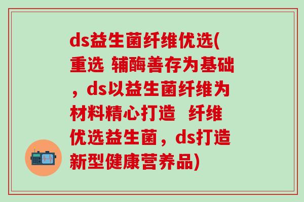ds益生菌纤维优选(重选 辅酶善存为基础，ds以益生菌纤维为材料精心打造  纤维优选益生菌，ds打造新型健康营养品)