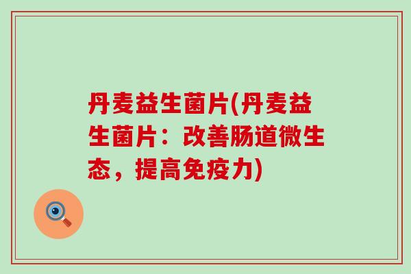丹麦益生菌片(丹麦益生菌片：改善肠道微生态，提高力)