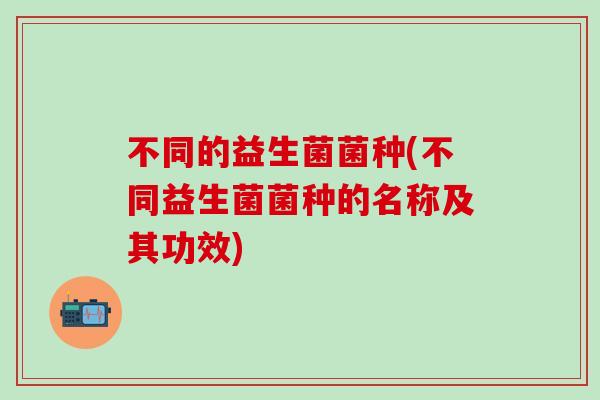 不同的益生菌菌种(不同益生菌菌种的名称及其功效)