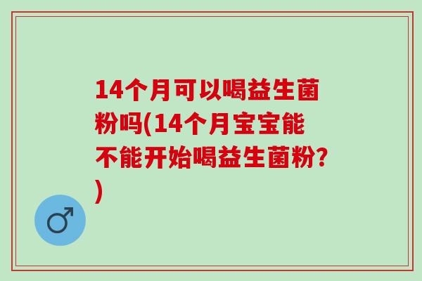 14个月可以喝益生菌粉吗(14个月宝宝能不能开始喝益生菌粉？)