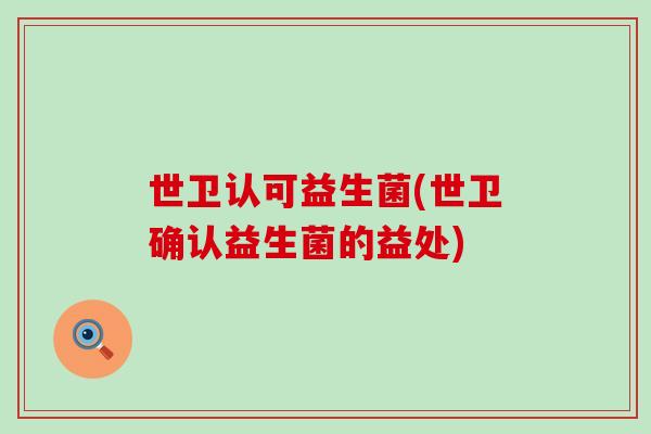 世卫认可益生菌(世卫确认益生菌的益处)